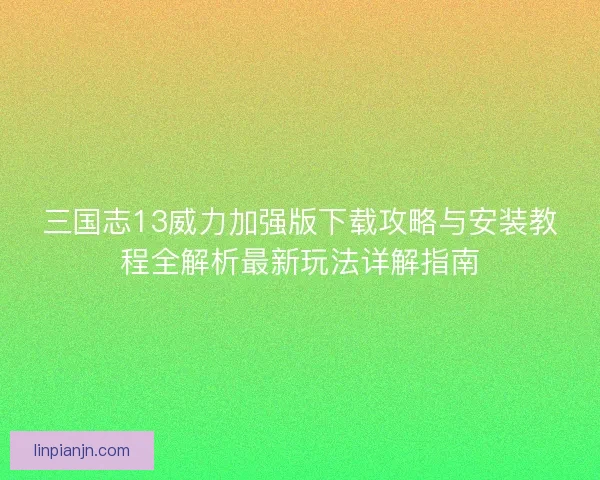 三国志13威力加强版下载攻略与安装教程全解析最新玩法详解指南