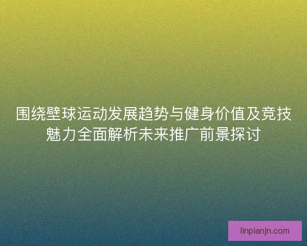 围绕壁球运动发展趋势与健身价值及竞技魅力全面解析未来推广前景探讨