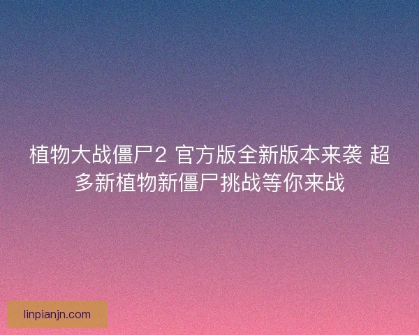 植物大战僵尸2 官方版全新版本来袭 超多新植物新僵尸挑战等你来战