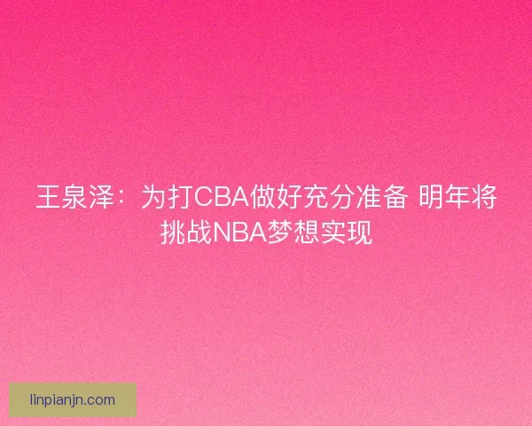 王泉泽：为打CBA做好充分准备 明年将挑战NBA梦想实现