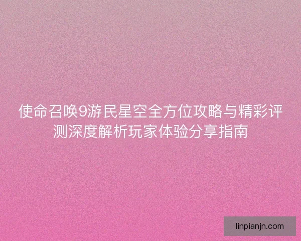 使命召唤9游民星空全方位攻略与精彩评测深度解析玩家体验分享指南