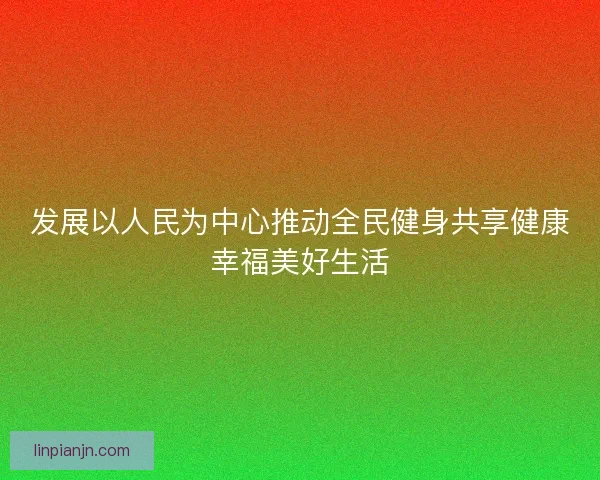 发展以人民为中心推动全民健身共享健康幸福美好生活
