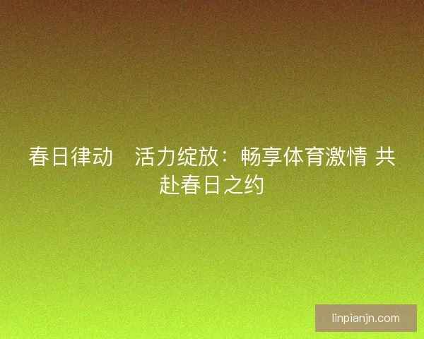 春日律动・活力绽放：畅享体育激情 共赴春日之约