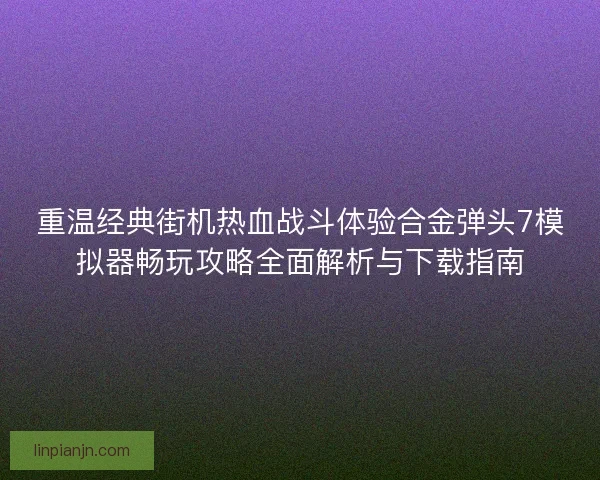 重温经典街机热血战斗体验合金弹头7模拟器畅玩攻略全面解析与下载指南