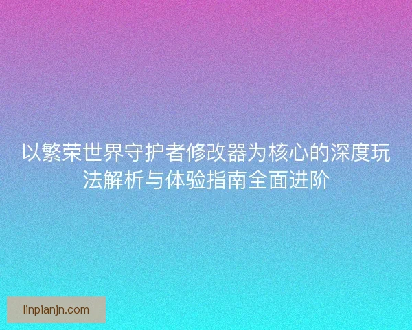 以繁荣世界守护者修改器为核心的深度玩法解析与体验指南全面进阶