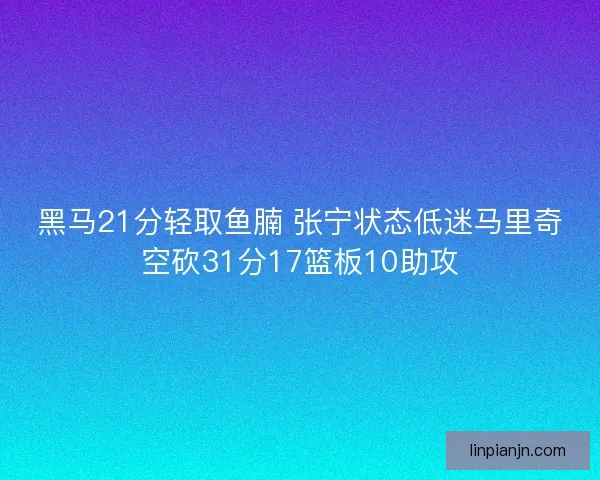 黑马21分轻取鱼腩 张宁状态低迷马里奇空砍31分17篮板10助攻