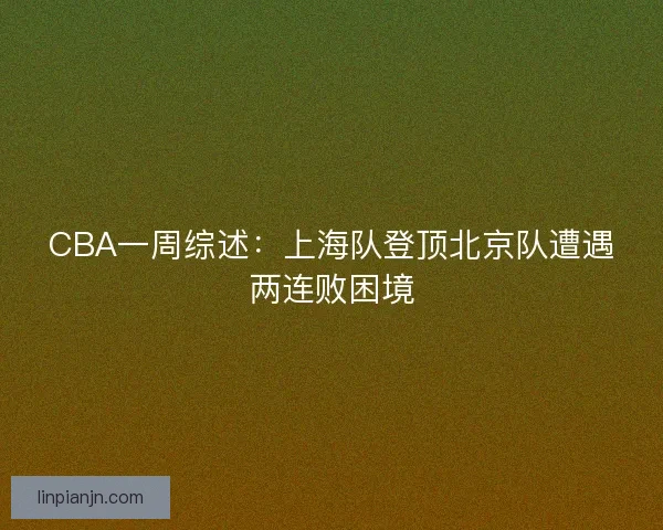 CBA一周综述：上海队登顶北京队遭遇两连败困境