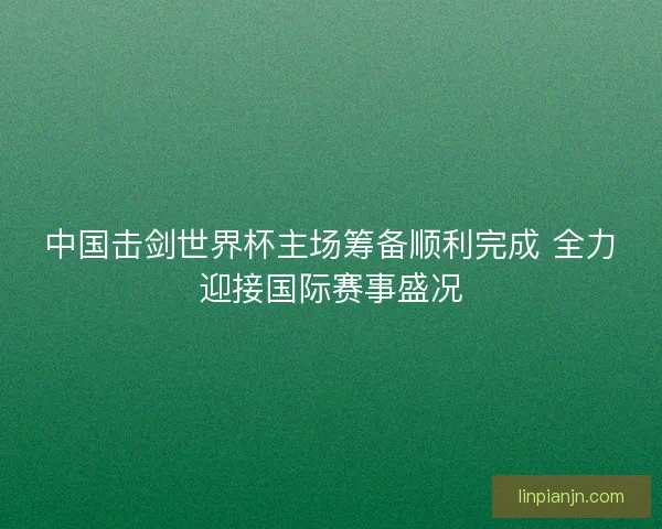 中国击剑世界杯主场筹备顺利完成 全力迎接国际赛事盛况 中国击剑世界杯主场筹备顺利完成 全力迎接国际赛事盛况