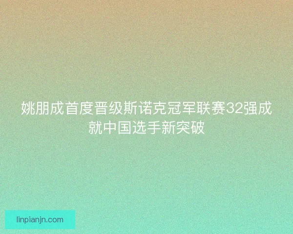 姚朋成首度晋级斯诺克冠军联赛32强成就中国选手新突破
