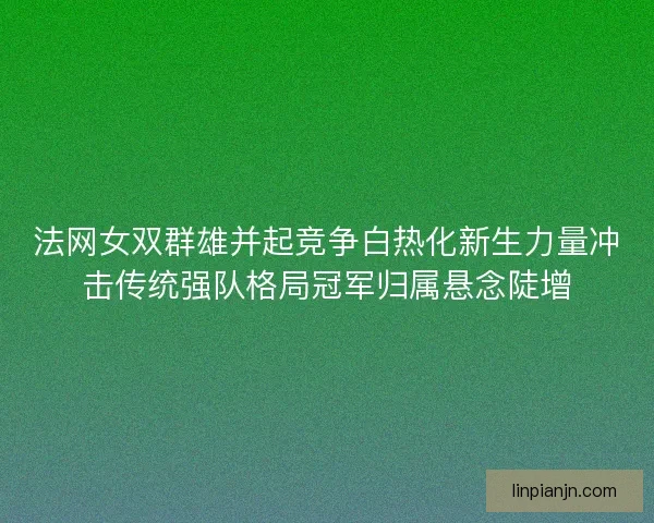 法网女双群雄并起竞争白热化新生力量冲击传统强队格局冠军归属悬念陡增