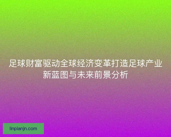 足球财富驱动全球经济变革打造足球产业新蓝图与未来前景分析