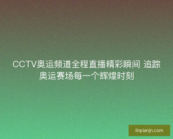 CCTV奥运频道全程直播精彩瞬间 追踪奥运赛场每一个辉煌时刻