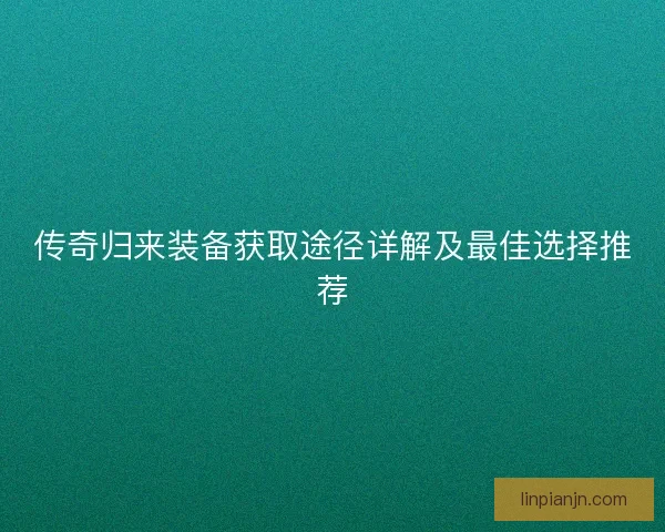 传奇归来装备获取途径详解及最佳选择推荐