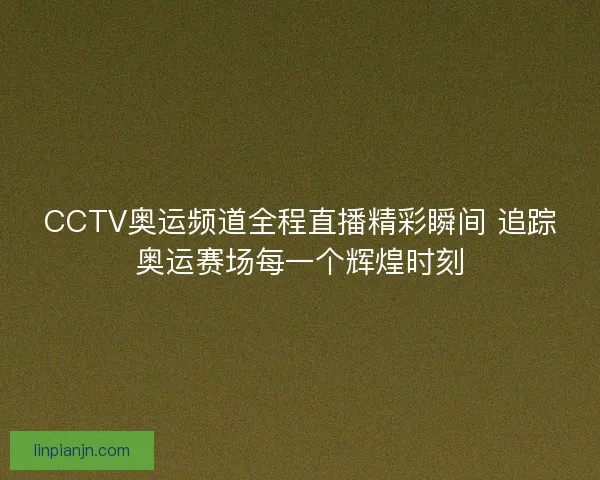 CCTV奥运频道全程直播精彩瞬间 追踪奥运赛场每一个辉煌时刻 CCTV奥运频道全程直播精彩瞬间 追踪奥运赛场每一个辉煌时刻