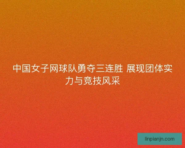 中国女子网球队勇夺三连胜 展现团体实力与竞技风采