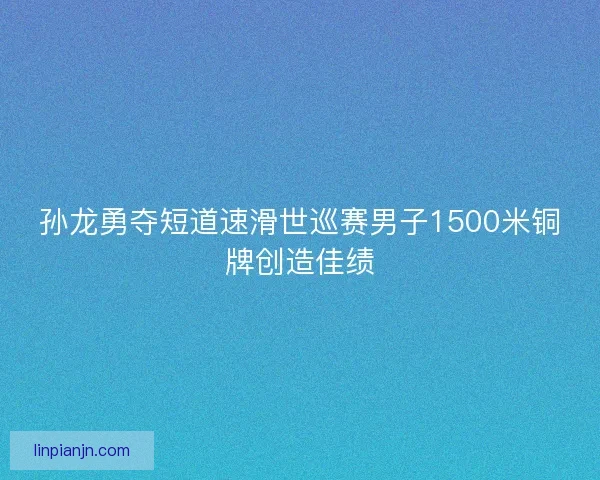 孙龙勇夺短道速滑世巡赛男子1500米铜牌创造佳绩 孙龙勇夺短道速滑世巡赛男子1500米铜牌创造佳绩