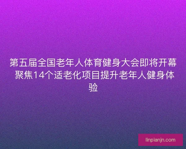 第五届全国老年人体育健身大会即将开幕 聚焦14个适老化项目提升老年人健身体验 第五届全国老年人体育健身大会即将开幕 聚焦14个适老化项目提升老年人健身体验